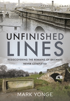 Hardcover Unfinished Lines: Rediscovering the Remains of Railways Never Completed Book