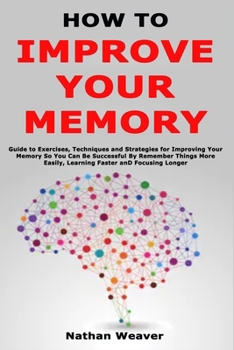 Paperback How to Improve Your Memory: Guide to Exercises, Techniques and Strategies for Improving Your Memory So You Can Be Successful By Remember Things More E Book