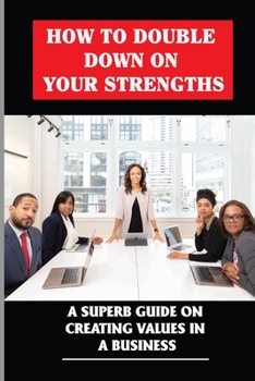 Paperback How To Double Down On Your Strengths: A Superb Guide On Creating Values In A Business: Powerful Expressions Of Your Values Book