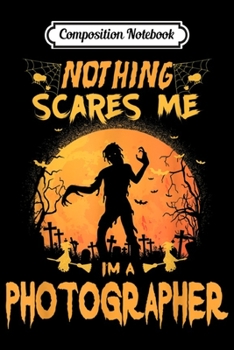 Composition Notebook: Nothing Scares Me I'm A Photographer Halloween Costume Gift  Journal/Notebook Blank Lined Ruled 6x9 100 Pages