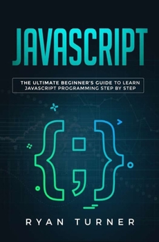 Javascript: The Ultimate Beginner’s Guide to Learn JavaScript Programming Step by Step
