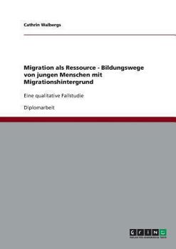 Paperback Migration als Ressource - Bildungswege von jungen Menschen mit Migrationshintergrund: Eine qualitative Fallstudie [German] Book