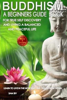 Paperback Buddhism: A Beginners Guide Book For True Self Discovery and Living A Balanced and Peaceful Life: Learn To Live in The Now and F Book