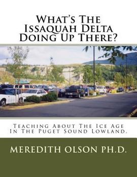 Paperback What's The Issaquah Delta Doing Up There?: Teaching About The Ice Age In The Puget Sound Lowland Book