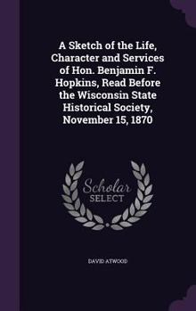 Hardcover A Sketch of the Life, Character and Services of Hon. Benjamin F. Hopkins, Read Before the Wisconsin State Historical Society, November 15, 1870 Book