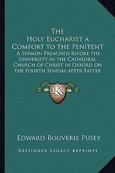 Paperback The Holy Eucharist a Comfort to the Penitent: A Sermon Preached Before the University in the Cathedral Church of Christ in Oxford on the Fourth Sunday Book