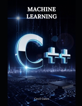 C++ Machine Learning: Comprehensive C++ Blueprint for Machine Learning Algorithms, High-Performance Workflows, and Reproducible Research Code
