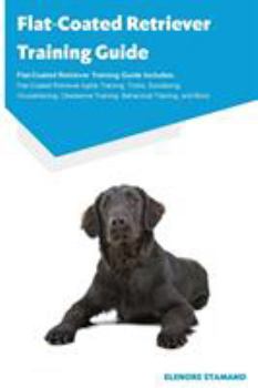 Paperback Flat-Coated Retriever Training Guide Flat-Coated Retriever Training Guide Includes: Flat-Coated Retriever Agility Training, Tricks, Socializing, House Book