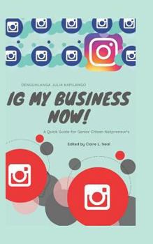 IG My Business NOW!!!!: A Quick Guide For Senior Citizen Netpreneur's
