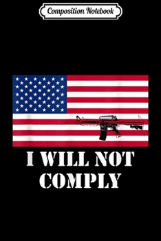 Composition Notebook: I Will Not Comply Come Try Take My Gun USA 4th July  Journal/Notebook Blank Lined Ruled 6x9 100 Pages