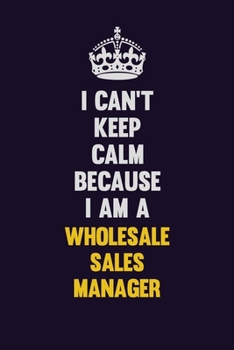 I Can't Keep Calm Because I Am A Wholesale Sales Manager: Motivational and inspirational career blank lined gift notebook with matte finish