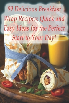 Paperback 99 Delicious Breakfast Wrap Recipes: Quick and Easy Ideas for the Perfect Start to Your Day! Book