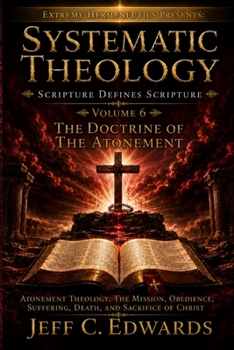Systematic Theology Scripture Defines Scripture Volume 6: The Doctrine of the Atonement: Atonement Theology: The Mission, Obedience, Suffering, Death, and Sacrifice of Christ