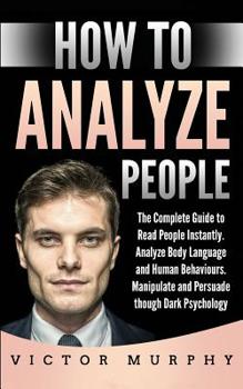 Paperback How to Analyze People: The Complete Guide to Read People Instantly, Analyze Body Language and Human Behaviours. Manipulate and Persuade thoug Book