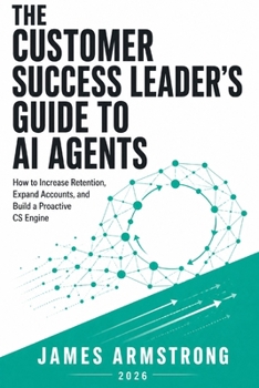 The Customer Success Leader’s Guide to AI Agents: How to Increase Retention, Expand Accounts, and Build a Proactive Customer Success Engine (Agentic AI for Business)