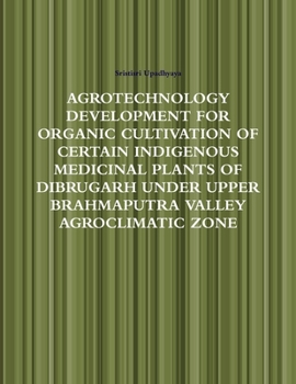 Agrotechnology Development for Organic Cultivation of Certain Indigenous Medicinal Plants of Dibrugarh Under Upper Brahmaputra Valley Agroclimatic Zone