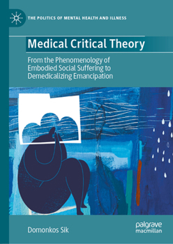 Medical Critical Theory: From the Phenomenology of Embodied Social Suffering to Demedicalizing Emancipation (The Politics of Mental Health and Illness)