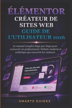 ÉLÉMENTOR CRÉATEUR DE SITES WEB GUIDE DE L'UTILISATEUR 2026: Le manuel complet étape par étape pour concevoir un professionnel, Website moderne et ... qui convertit les visiteurs (French Edition)