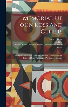 Hardcover Memorial Of John Ross And Others: Delegates From The Cherokee Indians, Complaining Of Injuries Done Them, And Praying For Redress Book