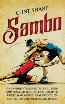 Hardcover Sambo: Ein unverzichtbarer Leitfaden zu einer Kampfkunst, die Judo, Jiu-Jitsu und Ringen ähnelt, samt Würfen, Grappling-Stilen, Griffen und Unterwerfu [German] Book