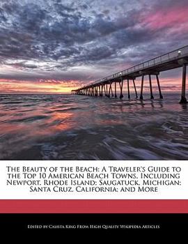 The Beauty of the Beach : A Traveler's Guide to the Top 10 American Beach Towns, Including Newport, Rhode Island; Saugatuck, Michigan; Santa Cruz, Cali