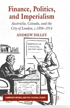 Finance, Politics, and Imperialism: Australia, Canada, and the City of London, c.1896-1914 - Book  of the Cambridge Imperial and Post-Colonial Studies