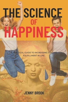Science Of Happiness: A Practical Guide to Increasing Joy and Fulfillment in Life