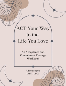 Paperback ACT Your Way to the Life You Love: An Acceptance and Commitment Therapy Workbook Book