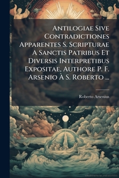 Paperback Antilogiae Sive Contradictiones Apparentes S. Scripturae A Sanctis Patribus Et Diversis Interpretibus Expositae, Authore P. F. Arsenio À S. Roberto .. [Italian] Book