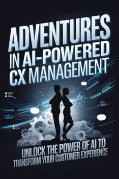 Adventures in AI-Powered CX Management: Unlock the Power of AI to Transform Your Customer Experience (Adventures in AI-Powered Management)