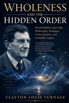 Wholeness and the Hidden Order: David Bohm’s Later Life, Philosophy, Dialogue, Consciousness, and Scientific Legacy (The Foundations of Quantum ... Challenged the Meaning of the Quantum World)