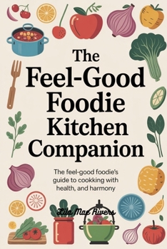The Feel-Good Foodie Kitchen Companion: The Feel-Good Foodie’s Guide to Cooking with Heart, Health, and Harmony