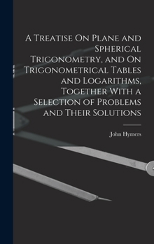 Hardcover A Treatise On Plane and Spherical Trigonometry, and On Trigonometrical Tables and Logarithms, Together With a Selection of Problems and Their Solution Book