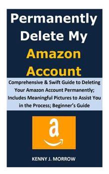 Paperback Permanently Delete My Amazon Account: Comprehensive & Swift Guide to Deleting Your Amazon Account Permanently; Includes Meaningful Pictures to Assist Book