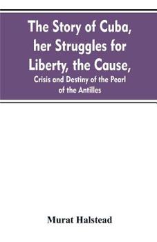 Paperback The story of Cuba, her struggles for liberty, the cause, crisis and destiny of the pearl of the Antilles Book