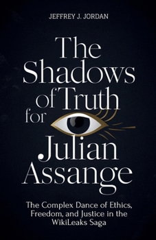 Paperback The Shadows Of Truth For Julian Assange: The Complex Dance of Ethics, Freedom, and Justice in the WikiLeaks Saga Book