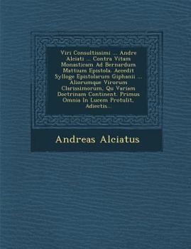 Viri Consultissimi ... Andre Alciati ... Contra Vitam Monasticam Ad Bernardum Mattium Epistola. Accedit Sylloge Epistolarum Giphanii ... Aliorumque Virorum Clarissimorum, Qu Variam Doctrinam Continent