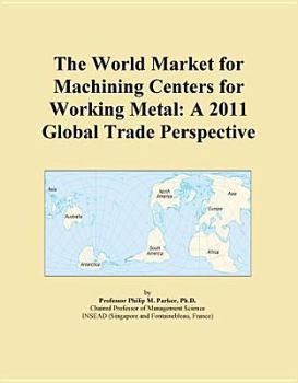 Hardcover The World Market for Machining Centers for Working Metal: A 2011 Global Trade Perspective Book