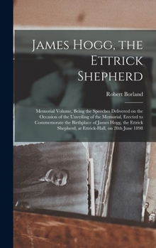 Hardcover James Hogg, the Ettrick Shepherd: Memorial Volume, Being the Speeches Delivered on the Occasion of the Unveiling of the Memorial, Erected to Commemora Book