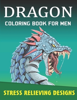 DRAGON COLORING BOOK FOR MEN, STRESS RELIEVING DESIGNS: Excellent coloring book for adults, Fantasy themed Dazzling Dragon Designs to Coloring, Unique Gift for Men who love dragon