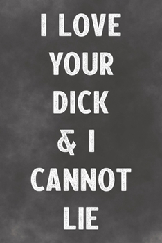 I Love Your Dick & I Cannot Lie: Lined Notebook - Better Than A Lovers Greeting Card
