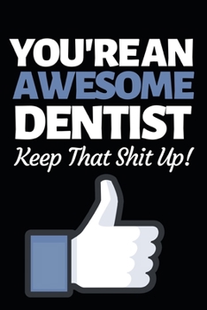 You're An Awesome Dentist Keep That Shit Up: Funny Dentist Notebook/Journal (6” X 9”) Great Appreciation Birthday Or Christmas Gift Idea