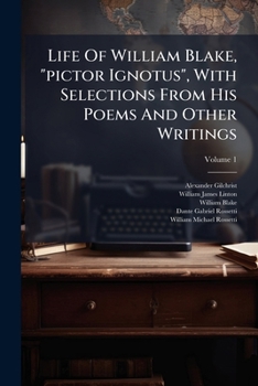 Life Of William Blake, "pictor Ignotus", With Selections From His Poems And Other Writings, Volume 1...
