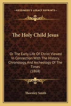 Paperback The Holy Child Jesus: Or The Early Life Of Christ Viewed In Connection With The History, Chronology, And Archeology Of The Times (1868) Book