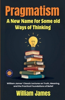 Pragmatism A New Name for Some old Ways of Thinking