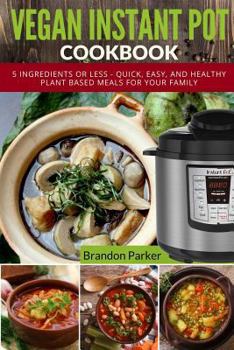 Paperback Vegan Instant Pot Cookbook: 5 Ingredients or Less - Quick, Easy, and Healthy Plant Based Meals for Your Family Book