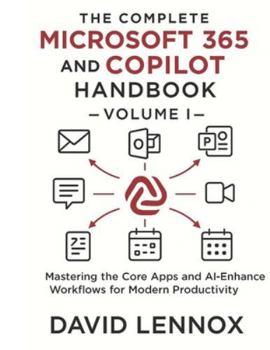 Paperback The Complete Microsoft 365 and Copilot Handbook - Volume I: Mastering the Core Apps and AI-Enhanced Workflows for Modern Productivity Book