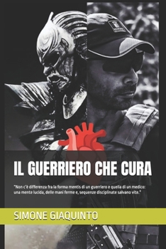 IL GUERRIERO CHE CURA: “Non c’è differenza fra la forma mentis di un guerriero e quella di un medico: una mente lucida, delle mani ferme e, sequenze disciplinate salvano vite.” (Italian Edition)