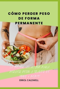 Cómo Perder Peso de Forma Permanente: La Mejor Solución Para Perder Peso a Través de Food & Mind