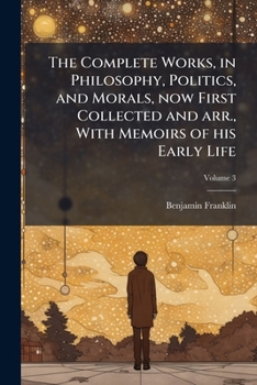The Complete Works, in Philosophy, Politics, and Morals, now First Collected and arr., With Memoirs of his Early Life